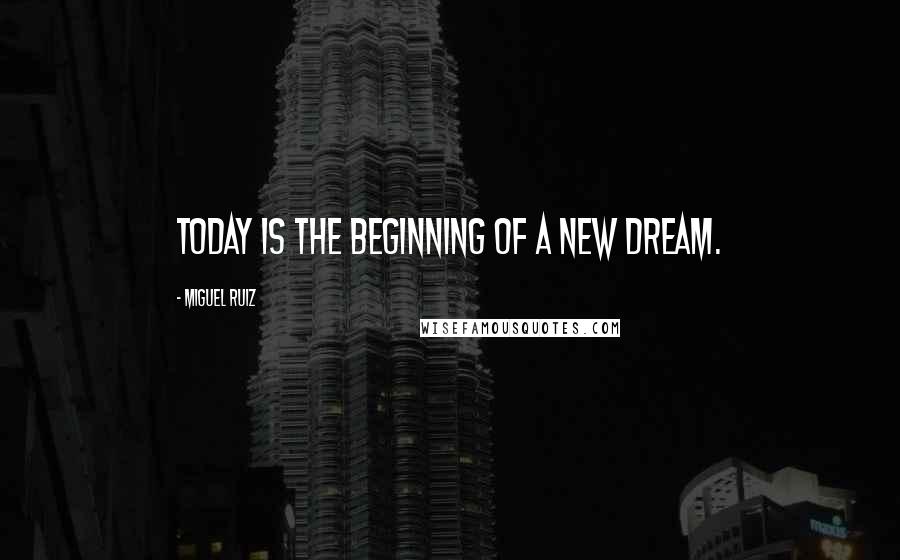 Miguel Ruiz Quotes: Today is the beginning of a new dream.