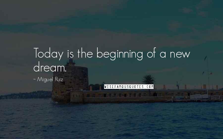 Miguel Ruiz Quotes: Today is the beginning of a new dream.