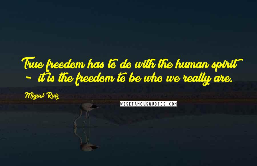 Miguel Ruiz Quotes: True freedom has to do with the human spirit  -  it is the freedom to be who we really are.