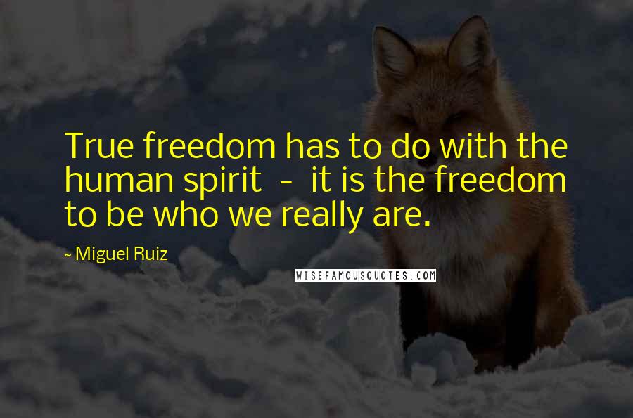 Miguel Ruiz Quotes: True freedom has to do with the human spirit  -  it is the freedom to be who we really are.