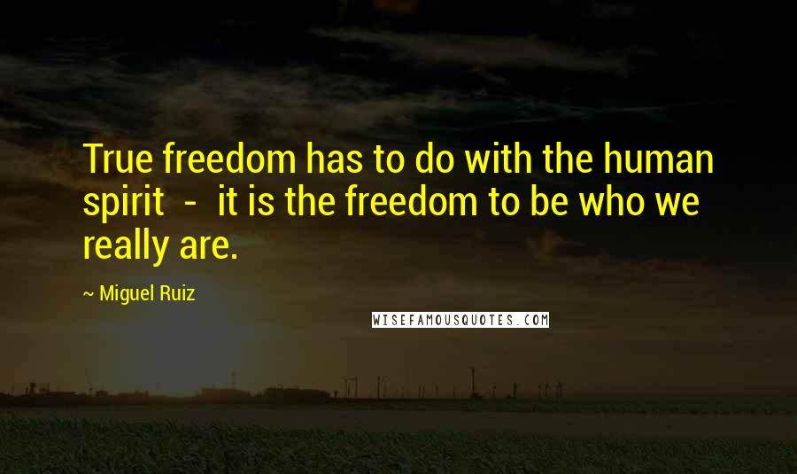 Miguel Ruiz Quotes: True freedom has to do with the human spirit - it is the freedom to be who we really are.