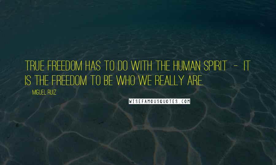 Miguel Ruiz Quotes: True freedom has to do with the human spirit  -  it is the freedom to be who we really are.