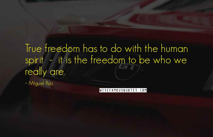 Miguel Ruiz Quotes: True freedom has to do with the human spirit - it is the freedom to be who we really are.