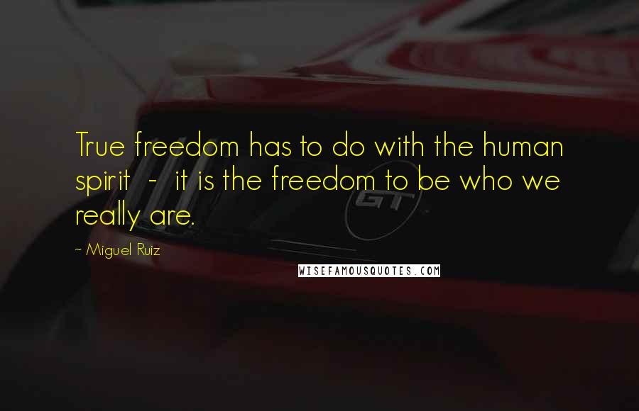 Miguel Ruiz Quotes: True freedom has to do with the human spirit  -  it is the freedom to be who we really are.