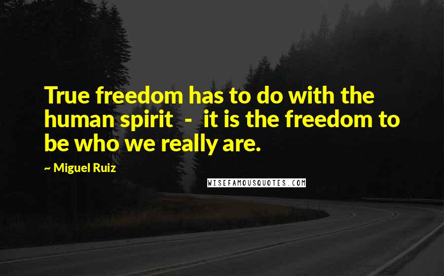 Miguel Ruiz Quotes: True freedom has to do with the human spirit  -  it is the freedom to be who we really are.