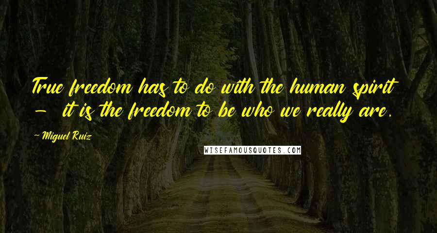 Miguel Ruiz Quotes: True freedom has to do with the human spirit  -  it is the freedom to be who we really are.