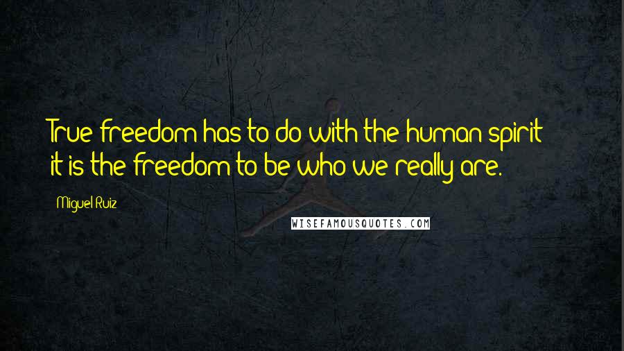 Miguel Ruiz Quotes: True freedom has to do with the human spirit  -  it is the freedom to be who we really are.