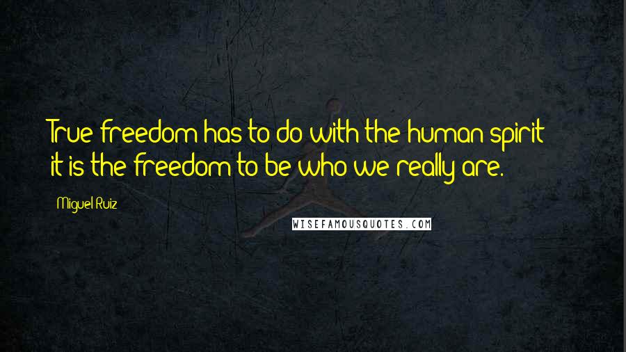 Miguel Ruiz Quotes: True freedom has to do with the human spirit - it is the freedom to be who we really are.