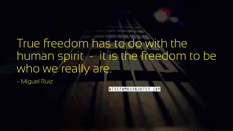 Miguel Ruiz Quotes: True freedom has to do with the human spirit  -  it is the freedom to be who we really are.