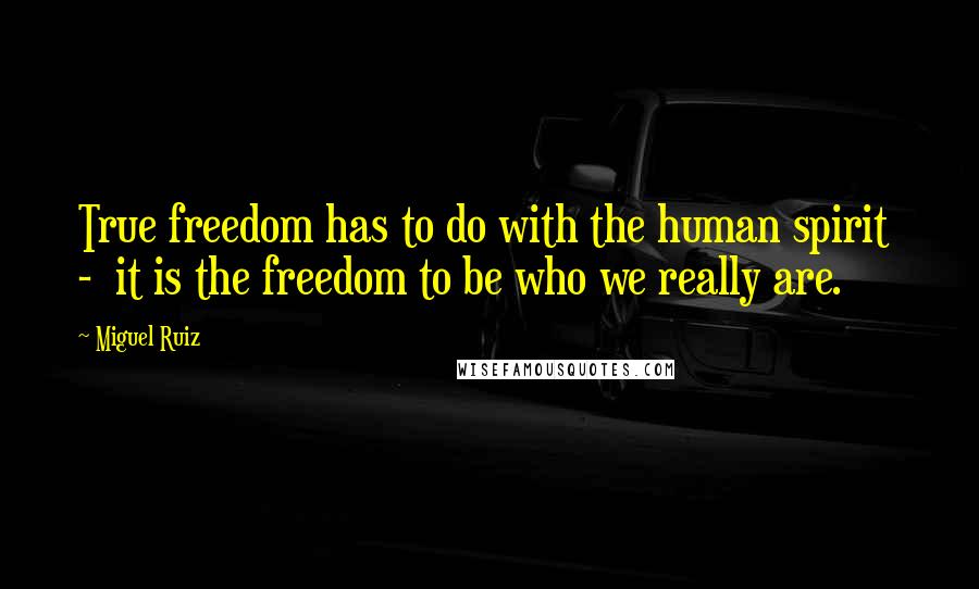 Miguel Ruiz Quotes: True freedom has to do with the human spirit  -  it is the freedom to be who we really are.