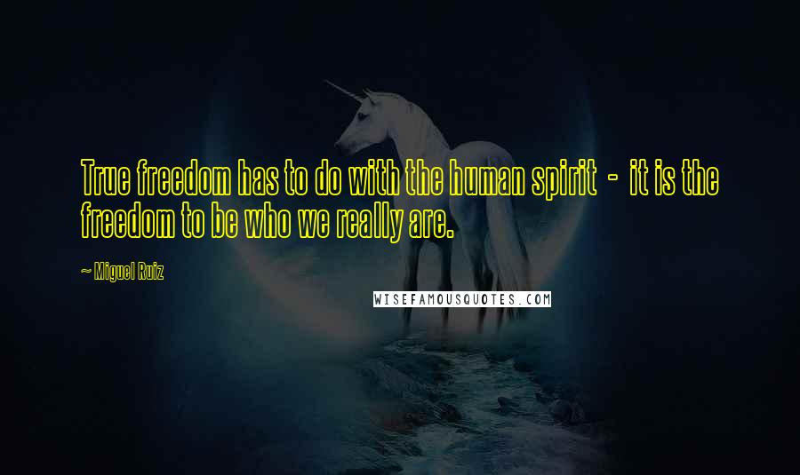 Miguel Ruiz Quotes: True freedom has to do with the human spirit - it is the freedom to be who we really are.