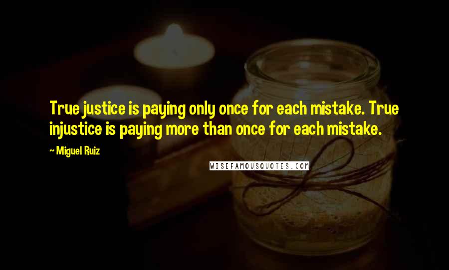Miguel Ruiz Quotes: True justice is paying only once for each mistake. True injustice is paying more than once for each mistake.