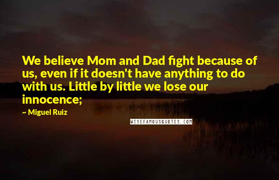 Miguel Ruiz Quotes: We believe Mom and Dad fight because of us, even if it doesn't have anything to do with us. Little by little we lose our innocence;