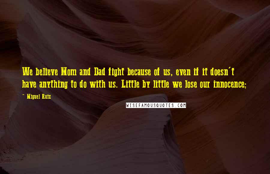 Miguel Ruiz Quotes: We believe Mom and Dad fight because of us, even if it doesn't have anything to do with us. Little by little we lose our innocence;