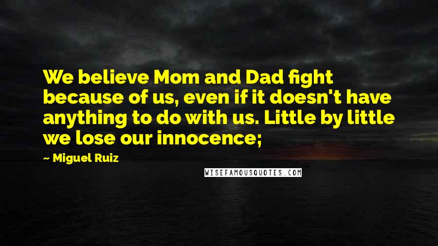 Miguel Ruiz Quotes: We believe Mom and Dad fight because of us, even if it doesn't have anything to do with us. Little by little we lose our innocence;