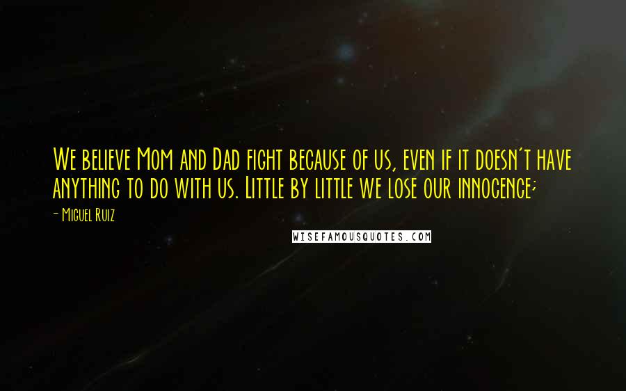 Miguel Ruiz Quotes: We believe Mom and Dad fight because of us, even if it doesn't have anything to do with us. Little by little we lose our innocence;