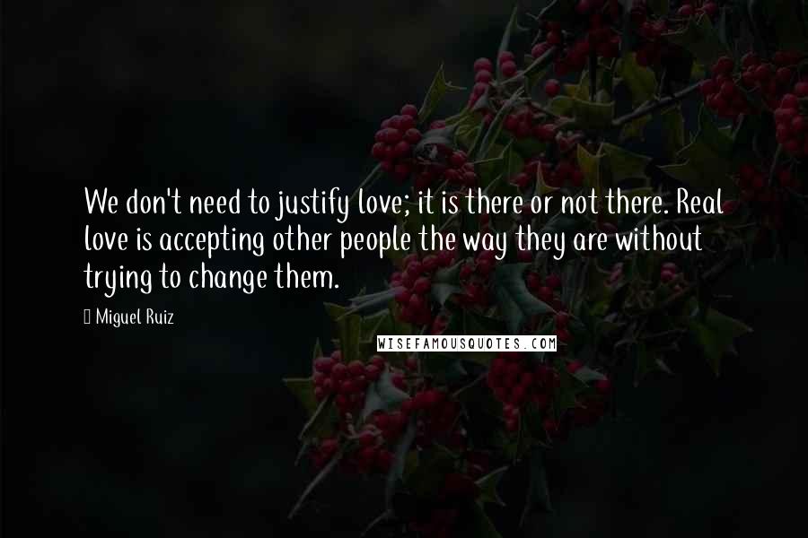 Miguel Ruiz Quotes: We don't need to justify love; it is there or not there. Real love is accepting other people the way they are without trying to change them.