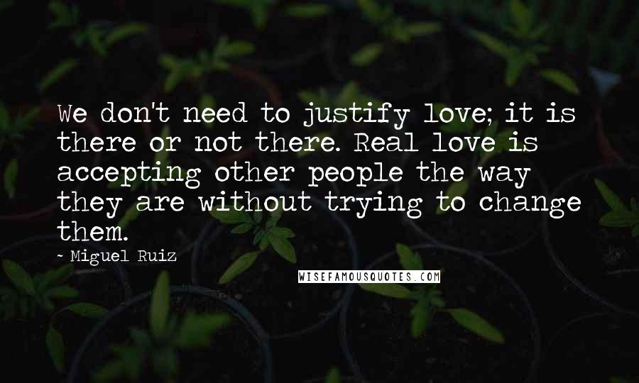 Miguel Ruiz Quotes: We don't need to justify love; it is there or not there. Real love is accepting other people the way they are without trying to change them.