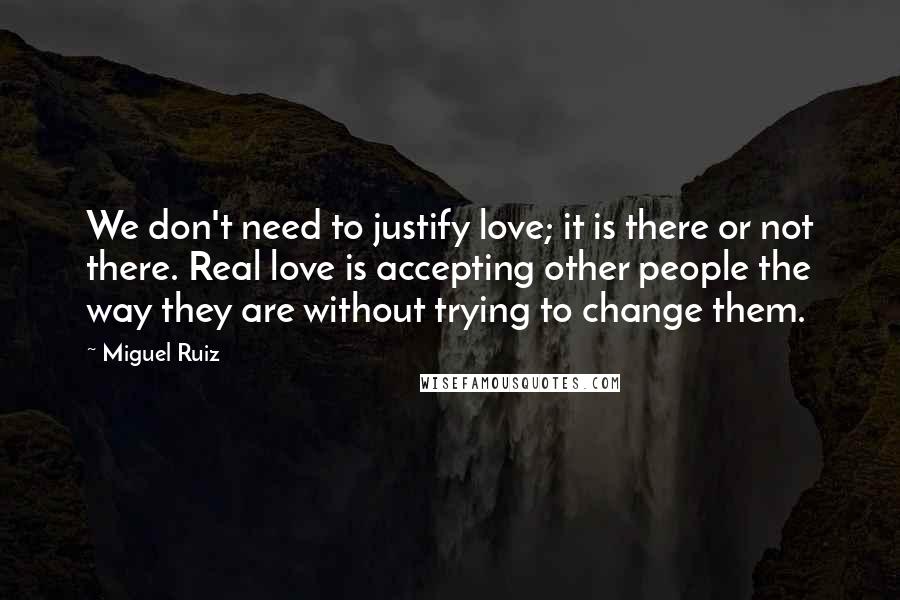 Miguel Ruiz Quotes: We don't need to justify love; it is there or not there. Real love is accepting other people the way they are without trying to change them.