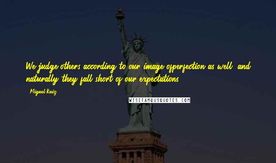 Miguel Ruiz Quotes: We judge others according to our image ofperfection as well, and naturally they fall short of our expectations.