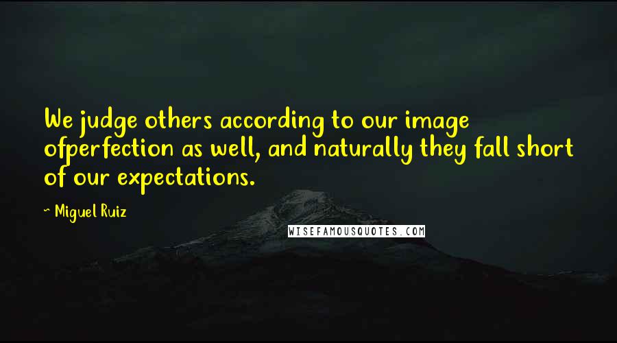 Miguel Ruiz Quotes: We judge others according to our image ofperfection as well, and naturally they fall short of our expectations.