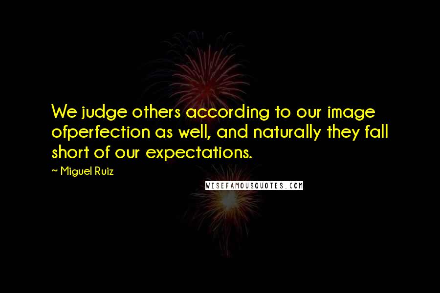 Miguel Ruiz Quotes: We judge others according to our image ofperfection as well, and naturally they fall short of our expectations.