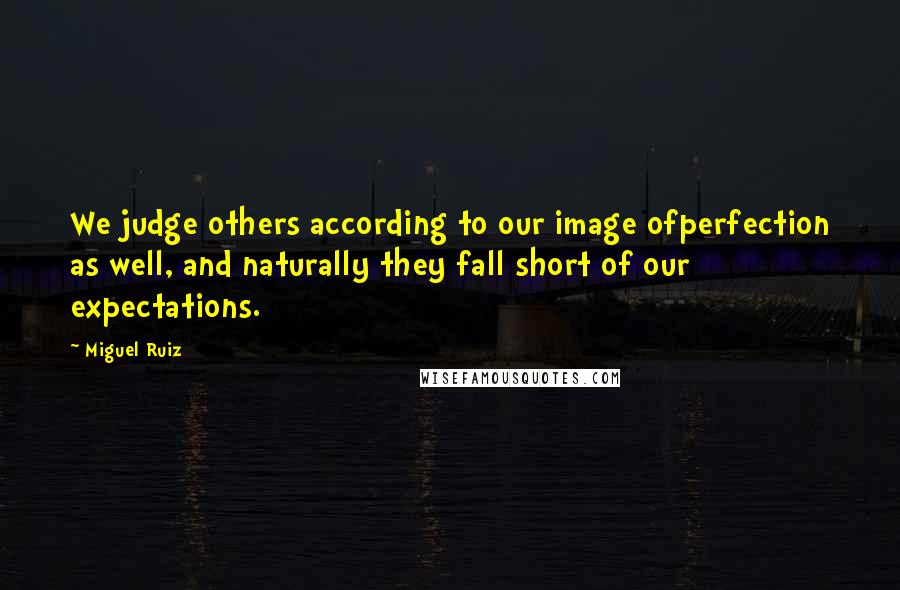 Miguel Ruiz Quotes: We judge others according to our image ofperfection as well, and naturally they fall short of our expectations.