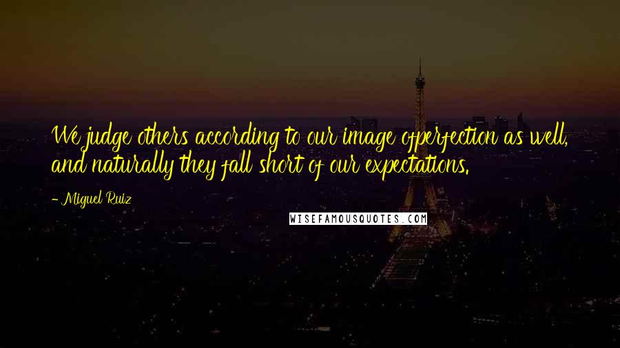 Miguel Ruiz Quotes: We judge others according to our image ofperfection as well, and naturally they fall short of our expectations.