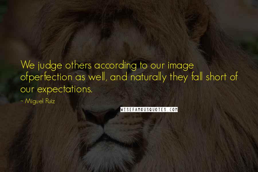 Miguel Ruiz Quotes: We judge others according to our image ofperfection as well, and naturally they fall short of our expectations.