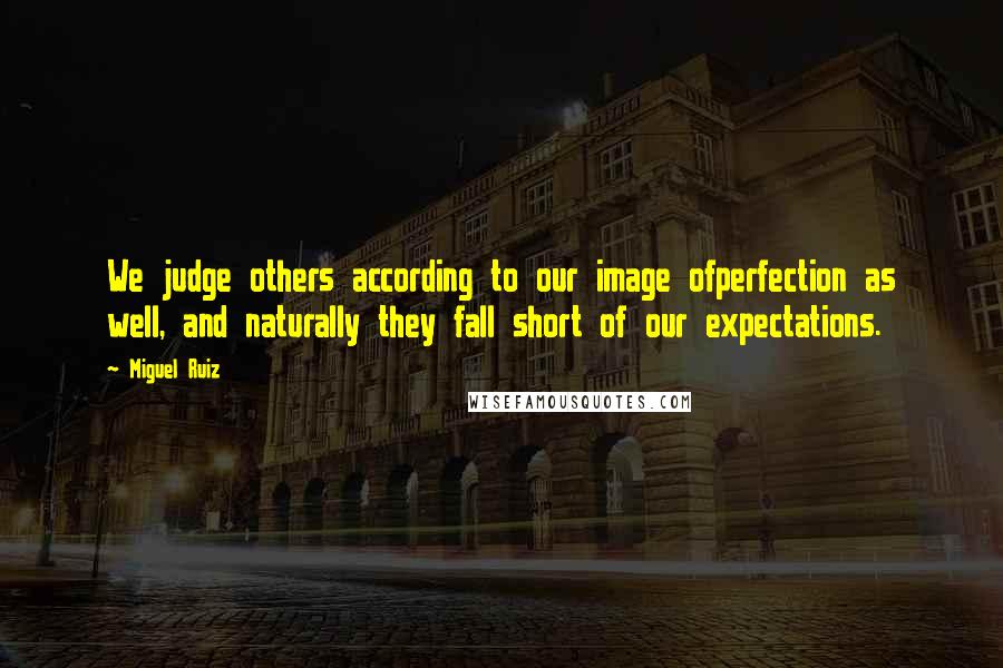 Miguel Ruiz Quotes: We judge others according to our image ofperfection as well, and naturally they fall short of our expectations.