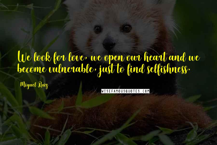 Miguel Ruiz Quotes: We look for love, we open our heart and we become vulnerable, just to find selfishness.