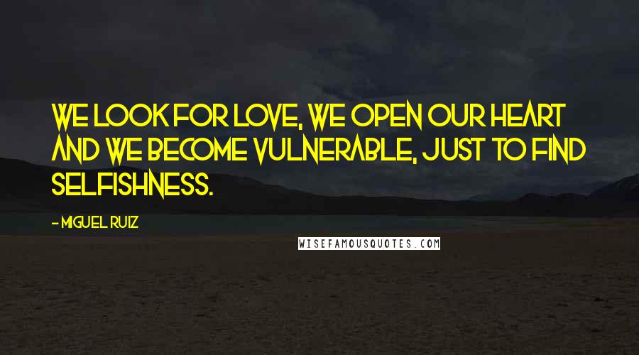 Miguel Ruiz Quotes: We look for love, we open our heart and we become vulnerable, just to find selfishness.
