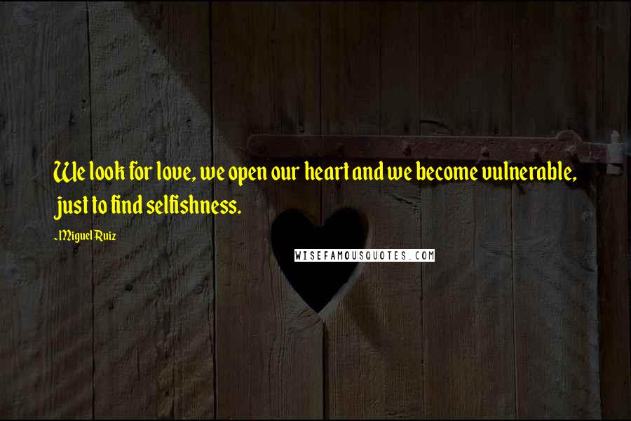 Miguel Ruiz Quotes: We look for love, we open our heart and we become vulnerable, just to find selfishness.