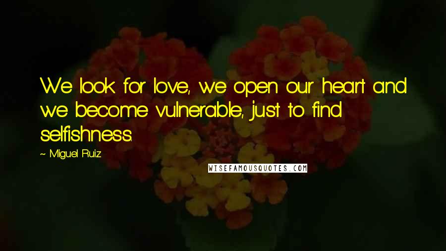 Miguel Ruiz Quotes: We look for love, we open our heart and we become vulnerable, just to find selfishness.