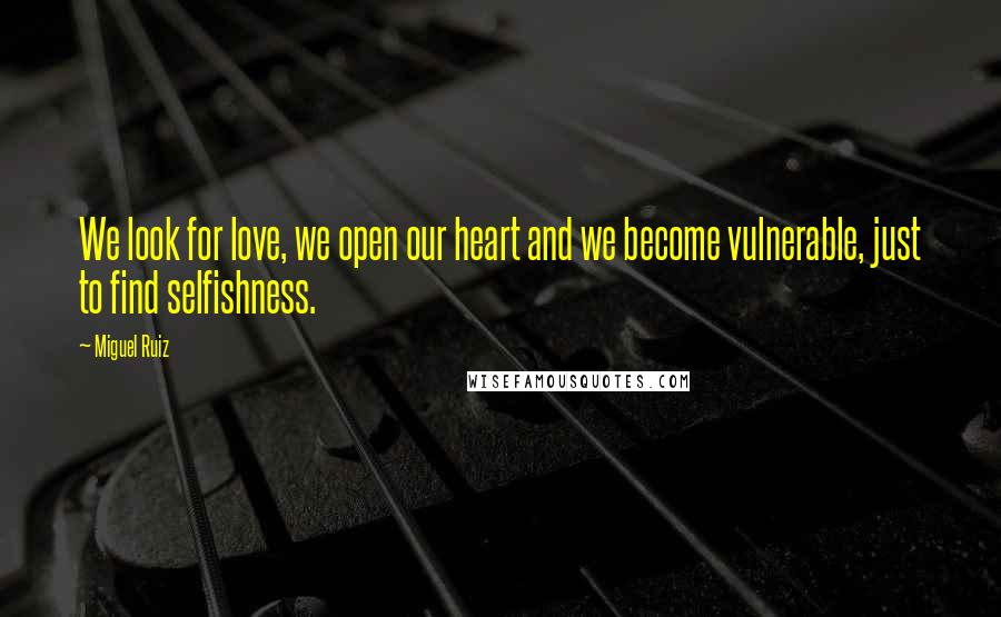 Miguel Ruiz Quotes: We look for love, we open our heart and we become vulnerable, just to find selfishness.