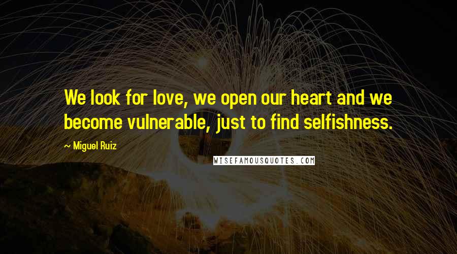 Miguel Ruiz Quotes: We look for love, we open our heart and we become vulnerable, just to find selfishness.