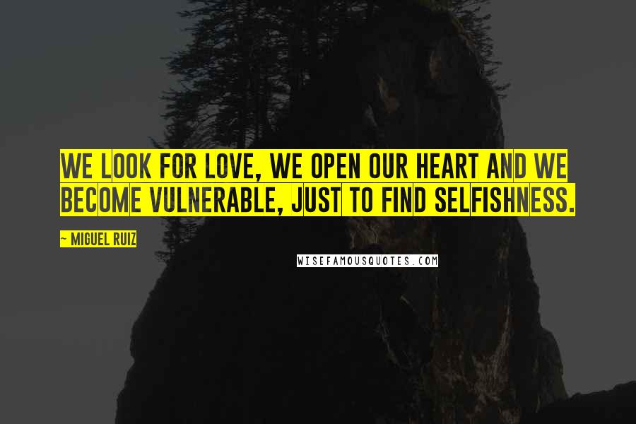 Miguel Ruiz Quotes: We look for love, we open our heart and we become vulnerable, just to find selfishness.