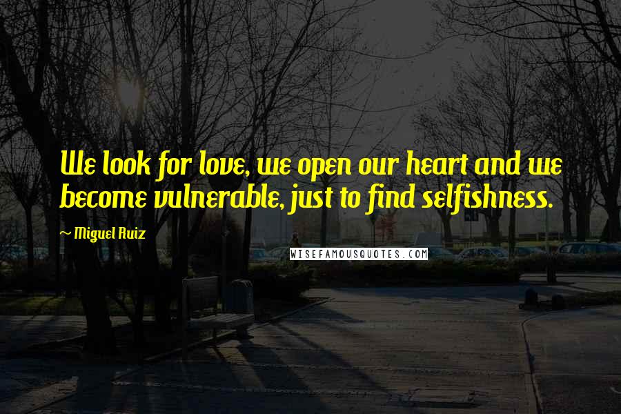 Miguel Ruiz Quotes: We look for love, we open our heart and we become vulnerable, just to find selfishness.