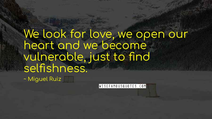 Miguel Ruiz Quotes: We look for love, we open our heart and we become vulnerable, just to find selfishness.