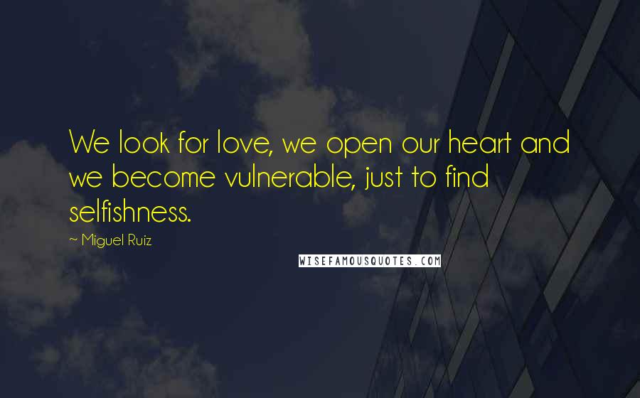 Miguel Ruiz Quotes: We look for love, we open our heart and we become vulnerable, just to find selfishness.