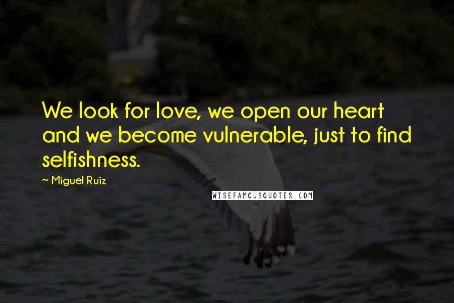 Miguel Ruiz Quotes: We look for love, we open our heart and we become vulnerable, just to find selfishness.