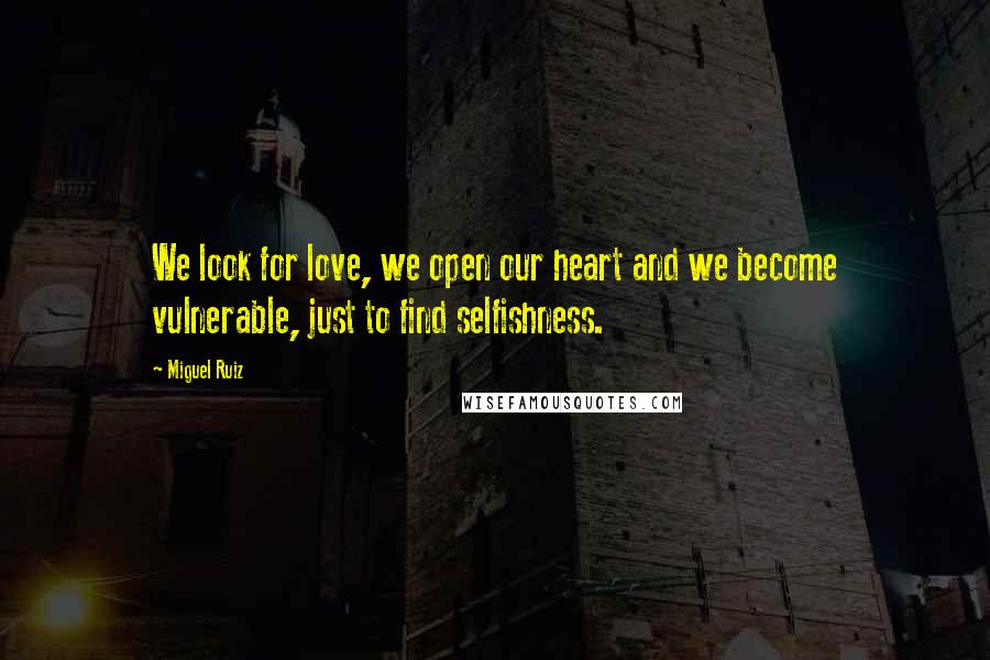 Miguel Ruiz Quotes: We look for love, we open our heart and we become vulnerable, just to find selfishness.