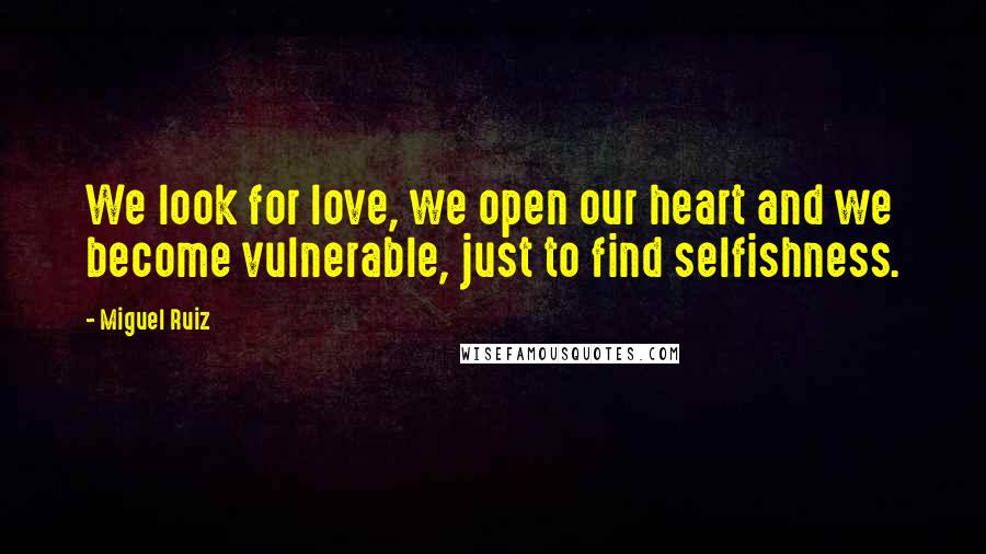 Miguel Ruiz Quotes: We look for love, we open our heart and we become vulnerable, just to find selfishness.