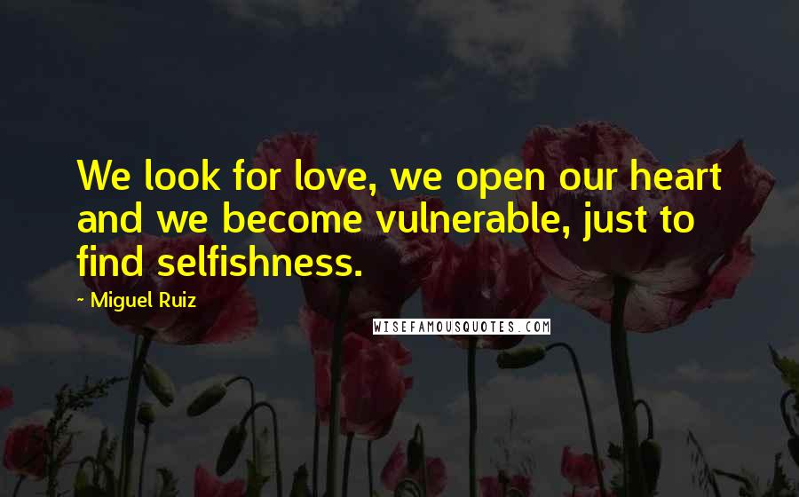 Miguel Ruiz Quotes: We look for love, we open our heart and we become vulnerable, just to find selfishness.