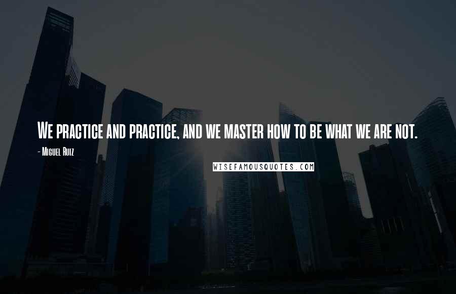 Miguel Ruiz Quotes: We practice and practice, and we master how to be what we are not.