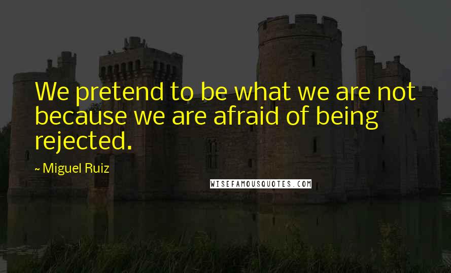 Miguel Ruiz Quotes: We pretend to be what we are not because we are afraid of being rejected.
