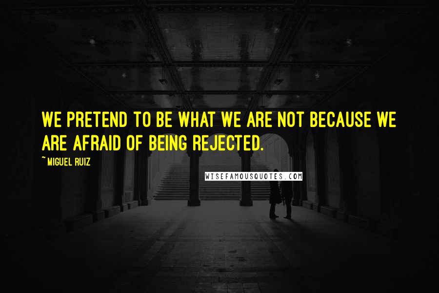 Miguel Ruiz Quotes: We pretend to be what we are not because we are afraid of being rejected.