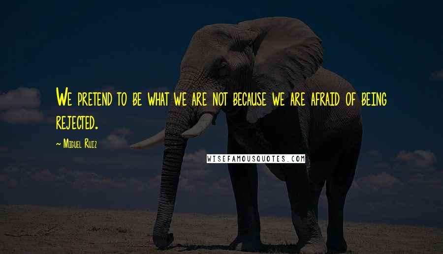 Miguel Ruiz Quotes: We pretend to be what we are not because we are afraid of being rejected.