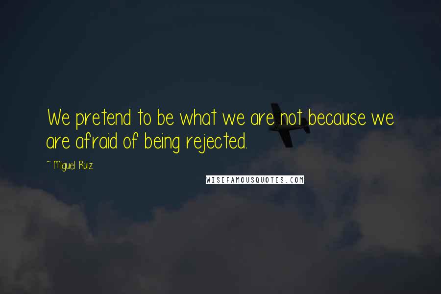 Miguel Ruiz Quotes: We pretend to be what we are not because we are afraid of being rejected.
