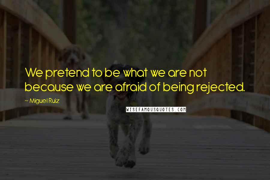 Miguel Ruiz Quotes: We pretend to be what we are not because we are afraid of being rejected.